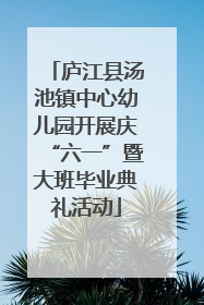 庐江县汤池镇中心幼儿园开展庆“六一”暨大班毕业典礼活动