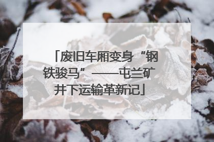 废旧车厢变身“钢铁骏马”——屯兰矿井下运输革新记