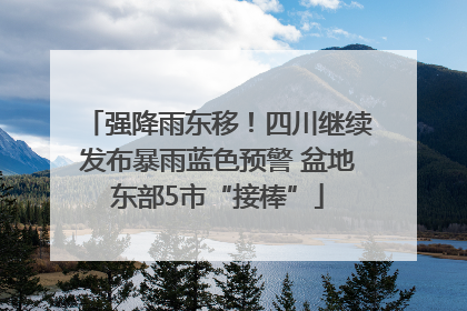 强降雨东移！四川继续发布暴雨蓝色预警 盆地东部5市“接棒”