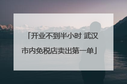 开业不到半小时 武汉市内免税店卖出第一单