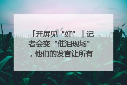 开屏见“好”｜记者会变“催泪现场”，他们的发言让所有人红了眼眶