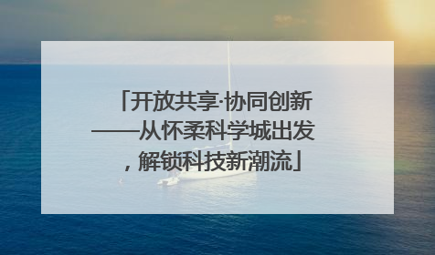 开放共享·协同创新——从怀柔科学城出发，解锁科技新潮流