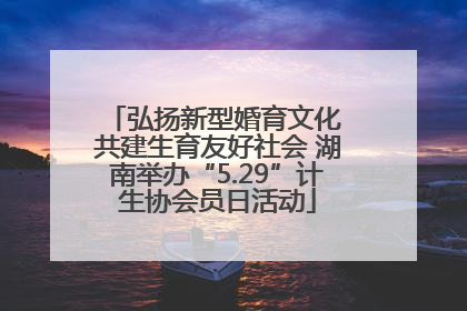 弘扬新型婚育文化 共建生育友好社会 湖南举办“5.29”计生协会员日活动