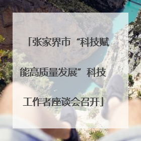 张家界市“科技赋能高质量发展”科技工作者座谈会召开