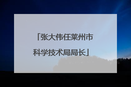 张大伟任莱州市科学技术局局长