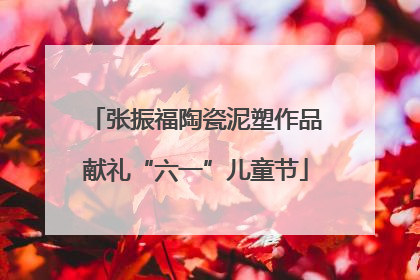 张振福陶瓷泥塑作品献礼“六一”儿童节