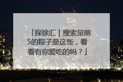 探徐汇｜搜索量前5的粽子是这些，看看有你爱吃的吗？