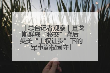 总台记者观察丨查戈斯群岛“移交”背后 英美“主权让步”下的军事霸权固守
