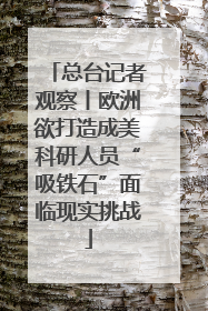 总台记者观察丨欧洲欲打造成美科研人员“吸铁石”面临现实挑战