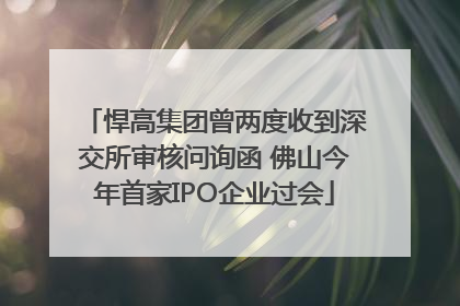 悍高集团曾两度收到深交所审核问询函 佛山今年首家IPO企业过会