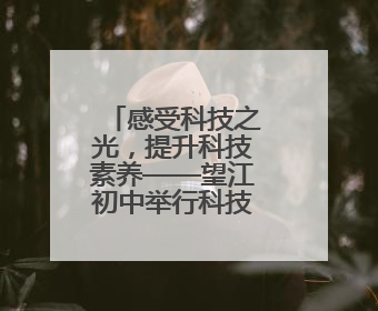 感受科技之光，提升科技素养——望江初中举行科技研学活动