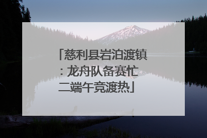 慈利县岩泊渡镇：龙舟队备赛忙 二端午竞渡热