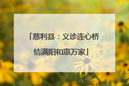 慈利县：义诊连心桥 情满阳和惠万家