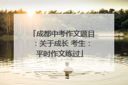 成都中考作文题目：关于成长 考生：平时作文练过