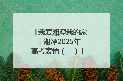 我爱湘潭我的家丨湘潭2025年高考表情（一）
