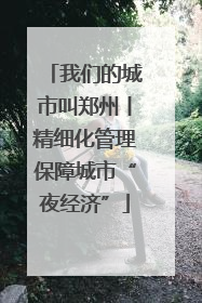 我们的城市叫郑州丨精细化管理保障城市“夜经济”