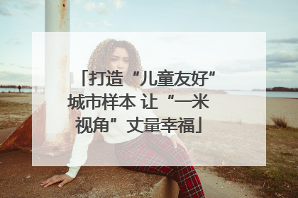 打造“儿童友好”城市样本 让“一米视角”丈量幸福