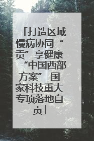 打造区域慢病协同“贡”享健康“中国西部方案” 国家科技重大专项落地自贡