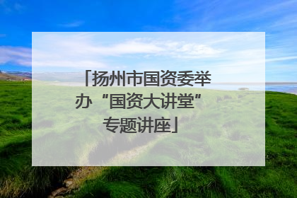 扬州市国资委举办“国资大讲堂” 专题讲座