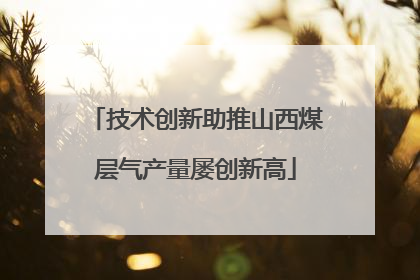 技术创新助推山西煤层气产量屡创新高