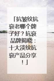 抗皱纹抗衰老哪个牌子好？抗衰品牌揭晓：十大淡纹抗衰产品分享！