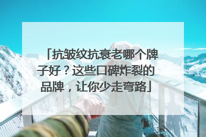 抗皱纹抗衰老哪个牌子好？这些口碑炸裂的品牌，让你少走弯路