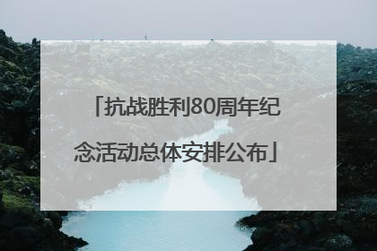 抗战胜利80周年纪念活动总体安排公布