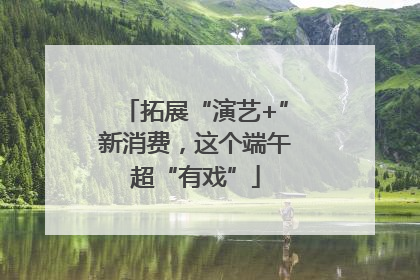 拓展“演艺+”新消费，这个端午超“有戏”