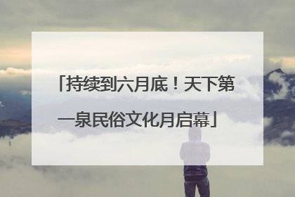 持续到六月底！天下第一泉民俗文化月启幕