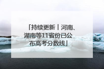 持续更新︱河南、湖南等11省份已公布高考分数线