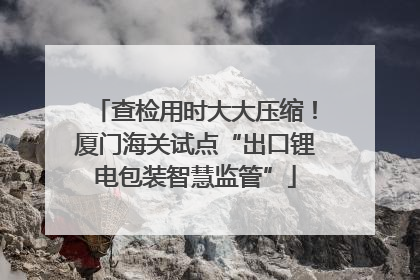 查检用时大大压缩！厦门海关试点“出口锂电包装智慧监管”