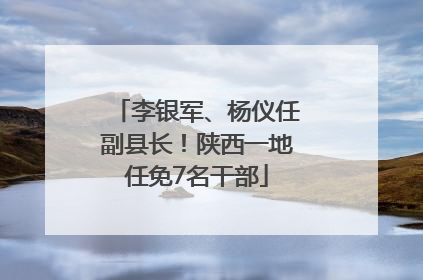 李银军、杨仪任副县长！陕西一地任免7名干部