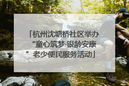 杭州沈塘桥社区举办“童心筑梦·银龄安康”老少便民服务活动