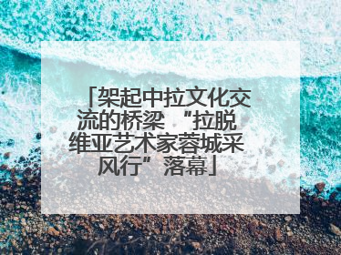 架起中拉文化交流的桥梁 “拉脱维亚艺术家蓉城采风行”落幕