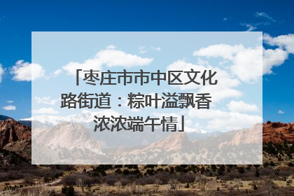 枣庄市市中区文化路街道：粽叶溢飘香 浓浓端午情