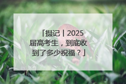 摄记丨2025届高考生，到底收到了多少祝福？