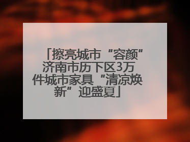 擦亮城市“容颜” 济南市历下区3万件城市家具“清凉焕新”迎盛夏
