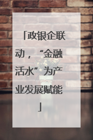 政银企联动，“金融活水”为产业发展赋能