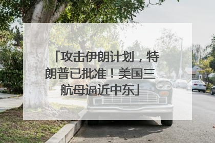 攻击伊朗计划，特朗普已批准！美国三航母逼近中东