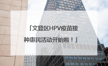 文登区HPV疫苗接种惠民活动开始啦！
