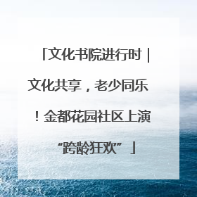 文化书院进行时｜文化共享，老少同乐！金都花园社区上演“跨龄狂欢”
