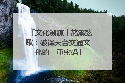 文化溯源丨赭溪弦歌：破译天台交通文化的三重密码
