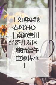 文明实践·春风润心｜南通崇川经济开发区：粽情端午，童趣传承