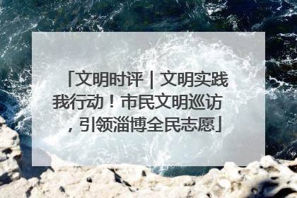 文明时评｜文明实践我行动！市民文明巡访，引领淄博全民志愿