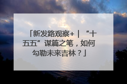 新发路观察+｜“十五五”谋篇之笔，如何勾勒未来吉林？