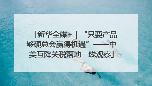 新华全媒+｜“只要产品够硬总会赢得机遇”——中美互降关税落地一线观察