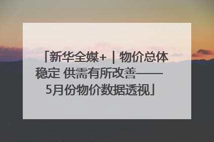 新华全媒+｜物价总体稳定 供需有所改善——5月份物价数据透视