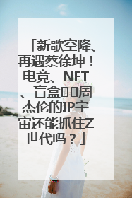 新歌空降、再遇蔡徐坤！电竞、NFT、盲盒⋯⋯周杰伦的IP宇宙还能抓住Z世代吗？