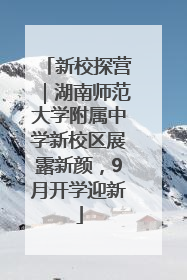 新校探营｜湖南师范大学附属中学新校区展露新颜，9月开学迎新