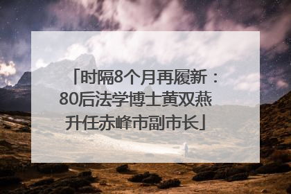 时隔8个月再履新：80后法学博士黄双燕升任赤峰市副市长